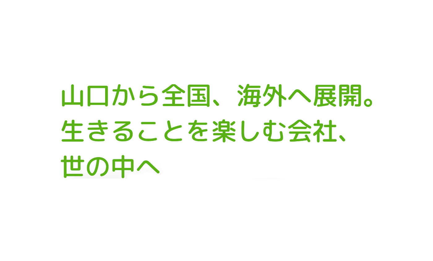 山口から全国、海外へ展開。生きることを楽しむ会社、世の中へ